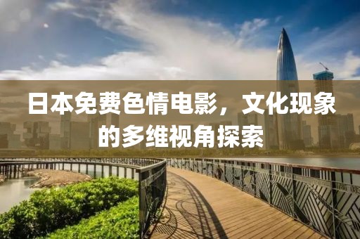 日本免费色情电影，文化现象的多维视角探索