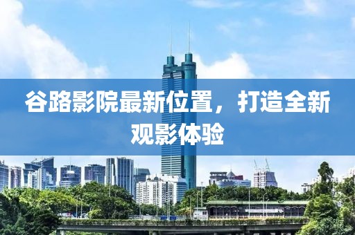 谷路影院最新位置，打造全新观影体验