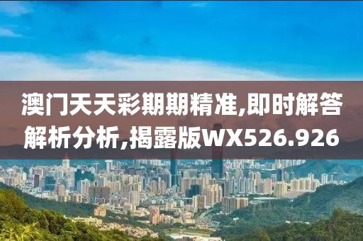澳门天天彩期期精准,即时解答解析分析,揭露版WX526.926