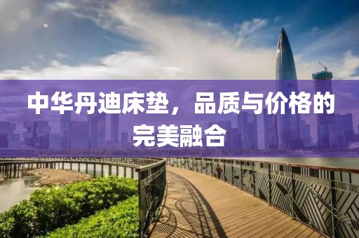 中华丹迪床垫，品质与价格的完美融合