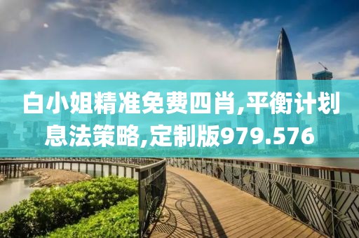白小姐精准免费四肖,平衡计划息法策略,定制版979.576