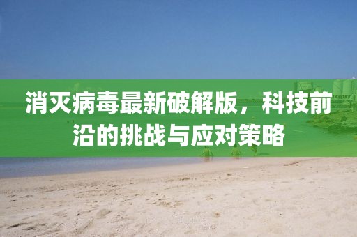 消灭病毒最新破解版，科技前沿的挑战与应对策略