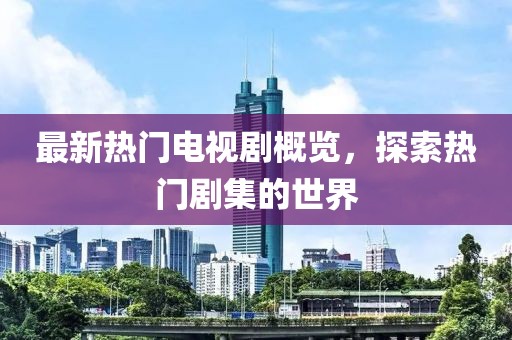 最新热门电视剧概览，探索热门剧集的世界