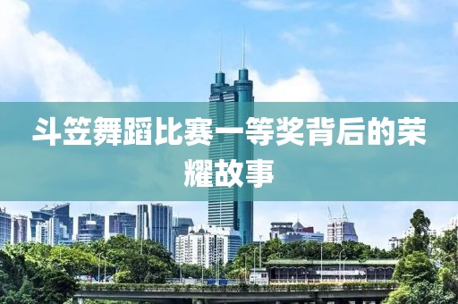 斗笠舞蹈比赛一等奖背后的荣耀故事