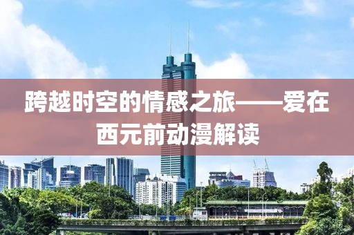 跨越时空的情感之旅——爱在西元前动漫解读