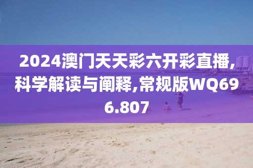 2024澳门天天彩六开彩直播,科学解读与阐释,常规版WQ696.807