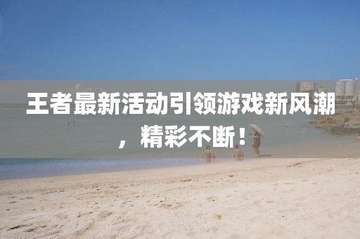 王者最新活动引领游戏新风潮，精彩不断！