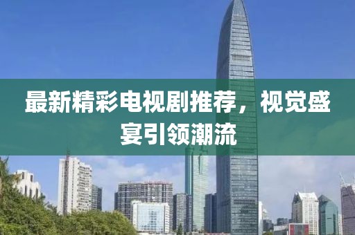 最新精彩电视剧推荐，视觉盛宴引领潮流