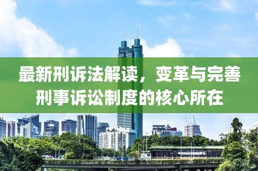 最新刑诉法解读，变革与完善刑事诉讼制度的核心所在