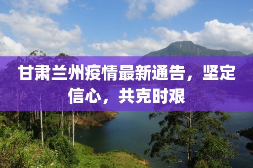 甘肃兰州疫情最新通告，坚定信心，共克时艰