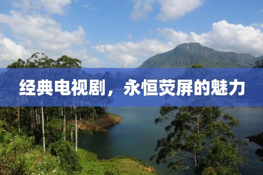 经典电视剧，永恒荧屏的魅力