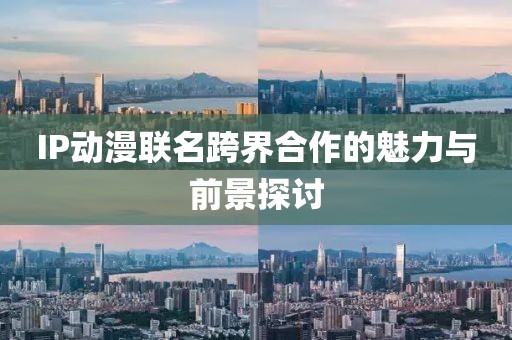 IP动漫联名跨界合作的魅力与前景探讨