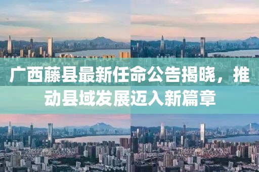 广西藤县最新任命公告揭晓，推动县域发展迈入新篇章