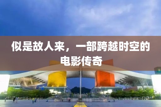 似是故人来，一部跨越时空的电影传奇