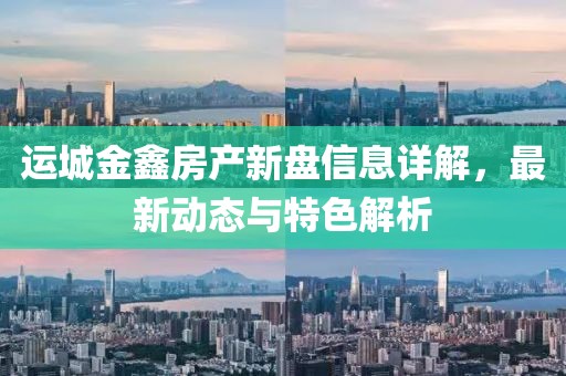 运城金鑫房产新盘信息详解，最新动态与特色解析