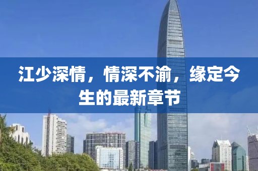 江少深情，情深不渝，缘定今生的最新章节