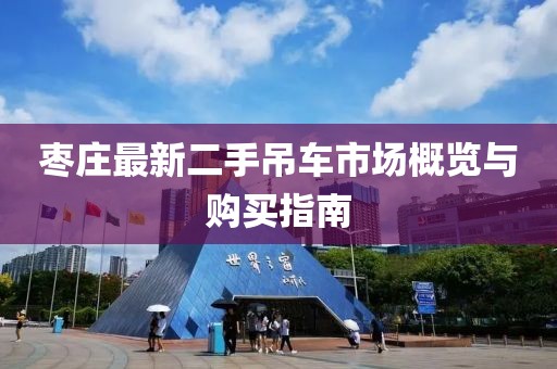 枣庄最新二手吊车市场概览与购买指南