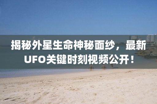 揭秘外星生命神秘面纱，最新UFO关键时刻视频公开！