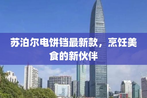 苏泊尔电饼铛最新款，烹饪美食的新伙伴