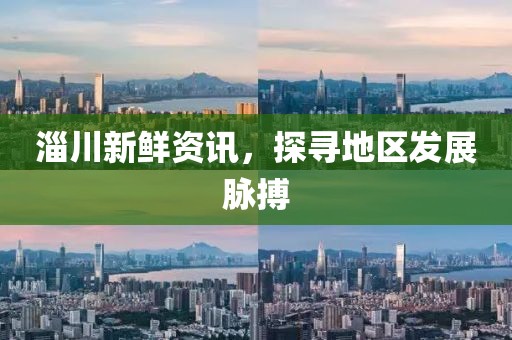 淄川新鲜资讯，探寻地区发展脉搏