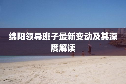 绵阳领导班子最新变动及其深度解读