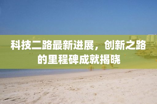 科技二路最新进展，创新之路的里程碑成就揭晓