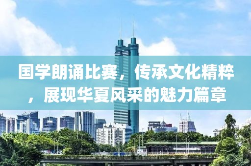 国学朗诵比赛，传承文化精粹，展现华夏风采的魅力篇章