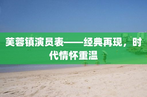 芙蓉镇演员表——经典再现，时代情怀重温