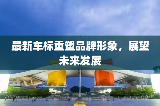 最新车标重塑品牌形象，展望未来发展