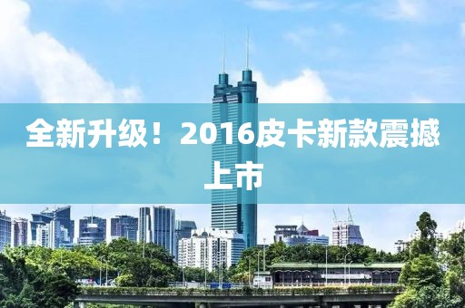 全新升级！2016皮卡新款震撼上市