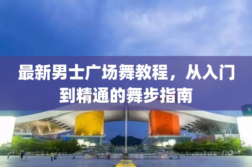 最新男士广场舞教程，从入门到精通的舞步指南