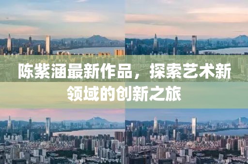 陈紫涵最新作品，探索艺术新领域的创新之旅