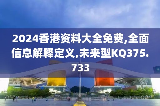 2024香港资料大全免费,全面信息解释定义,未来型KQ375.733