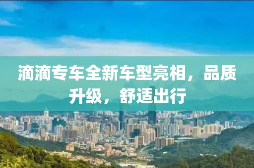 滴滴专车全新车型亮相，品质升级，舒适出行