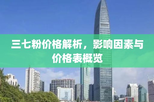 三七粉价格解析，影响因素与价格表概览