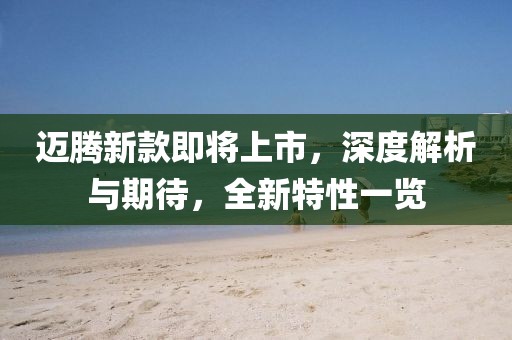 迈腾新款即将上市，深度解析与期待，全新特性一览
