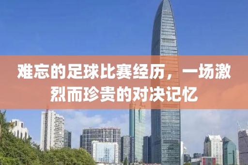 难忘的足球比赛经历，一场激烈而珍贵的对决记忆