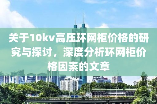 关于10kv高压环网柜价格的研究与探讨，深度分析环网柜价格因素的文章