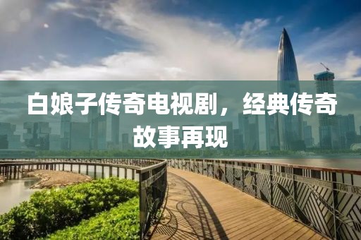白娘子传奇电视剧，经典传奇故事再现