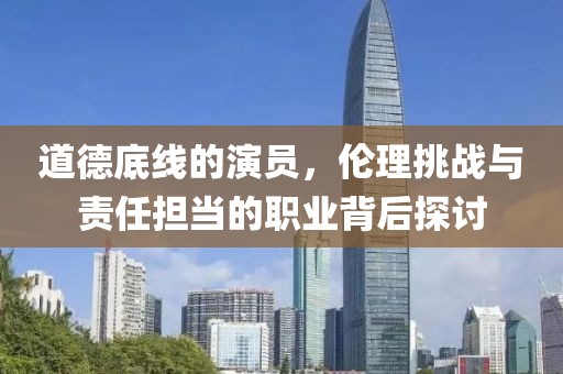 道德底线的演员，伦理挑战与责任担当的职业背后探讨