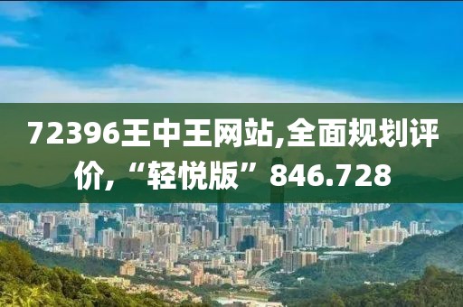 72396王中王网站,全面规划评价,“轻悦版”846.728