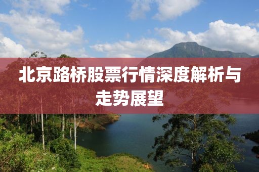 北京路桥股票行情深度解析与走势展望