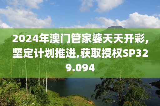 2024年澳门管家婆天天开彩,坚定计划推进,获取授权SP329.094
