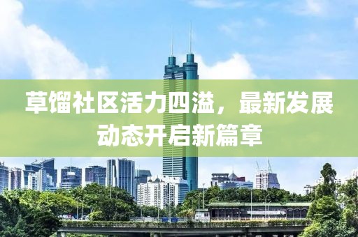 草馏社区活力四溢，最新发展动态开启新篇章