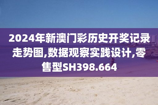 2024年新澳门彩历史开奖记录走势图,数据观察实践设计,零售型SH398.664