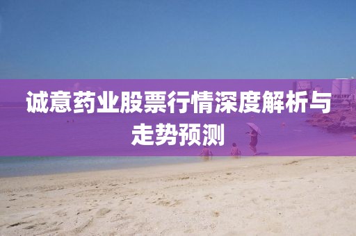 诚意药业股票行情深度解析与走势预测