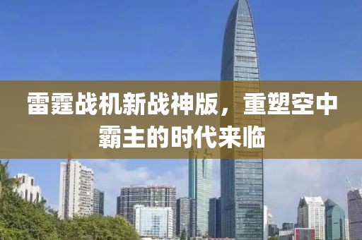 雷霆战机新战神版，重塑空中霸主的时代来临