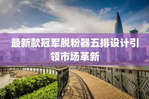 最新款冠军脱粉器五排设计引领市场革新