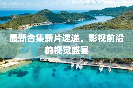 最新合集新片速递，影视前沿的视觉盛宴