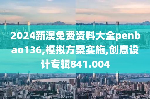 2024新澳免费资料大全penbao136,模拟方案实施,创意设计专辑841.004